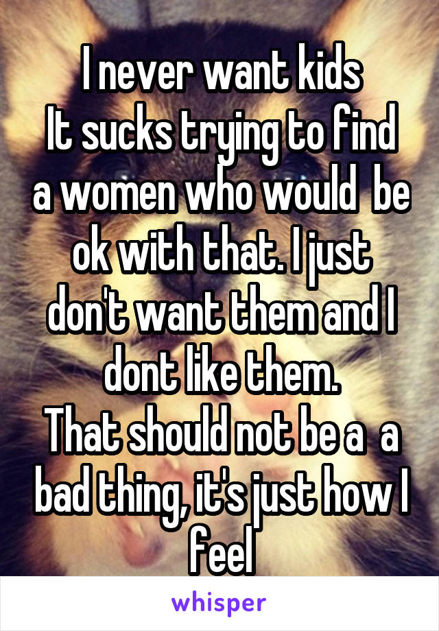 I never want kids
It sucks trying to find a women who would  be ok with that. I just don't want them and I dont like them.
That should not be a  a bad thing, it's just how I feel