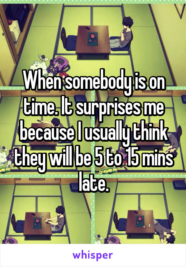 When somebody is on time. It surprises me because I usually think they will be 5 to 15 mins late.