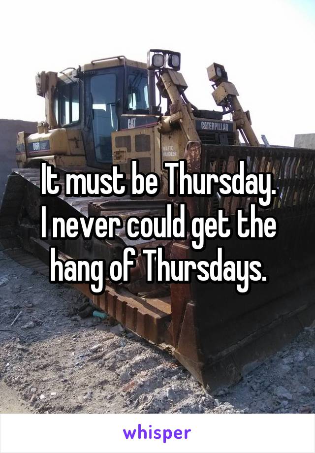 It must be Thursday.
I never could get the hang of Thursdays.