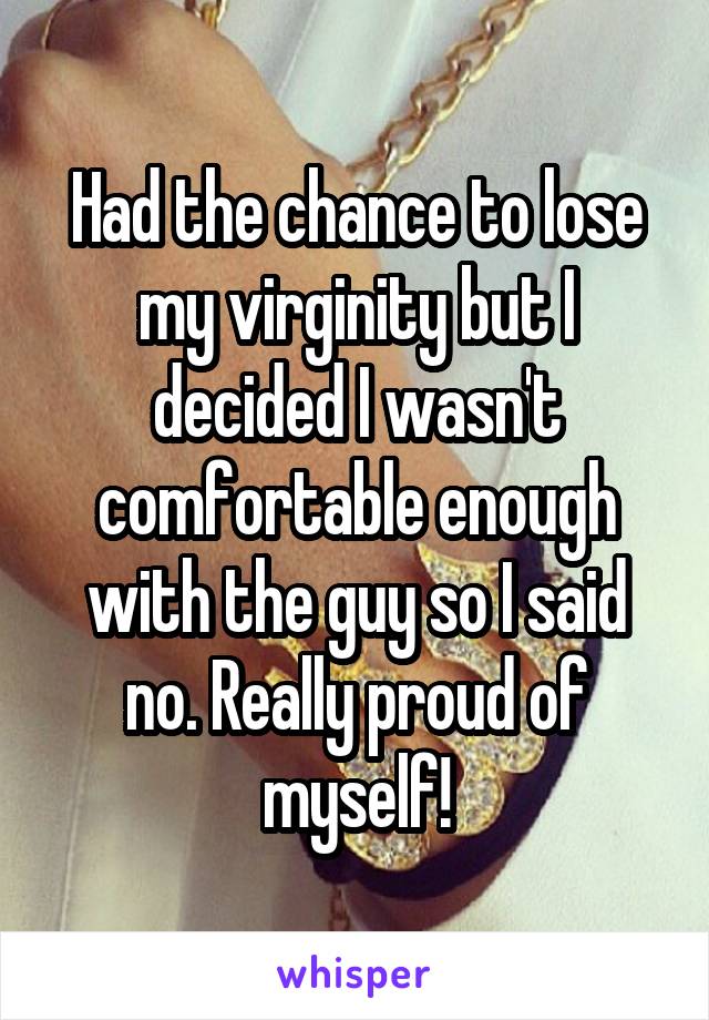 Had the chance to lose my virginity but I decided I wasn't comfortable enough with the guy so I said no. Really proud of myself!