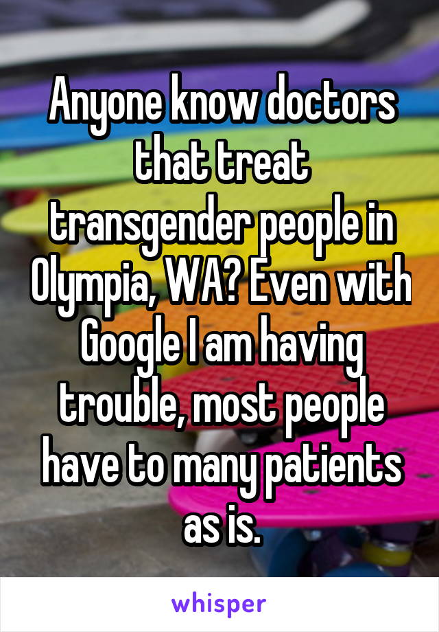 Anyone know doctors that treat transgender people in Olympia, WA? Even with Google I am having trouble, most people have to many patients as is.