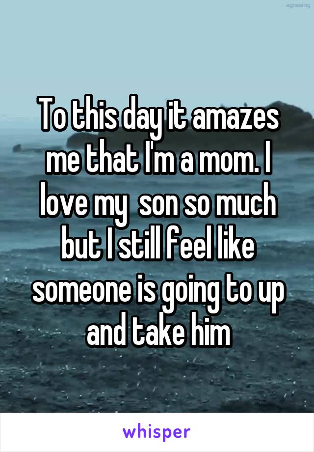 To this day it amazes me that I'm a mom. I love my  son so much but I still feel like someone is going to up and take him