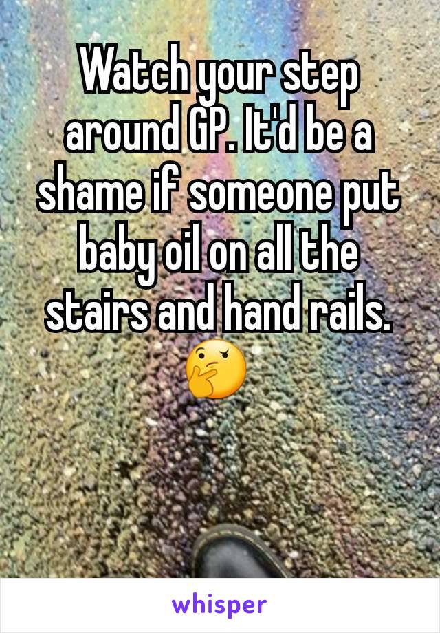 Watch your step around GP. It'd be a shame if someone put baby oil on all the stairs and hand rails. 🤔 