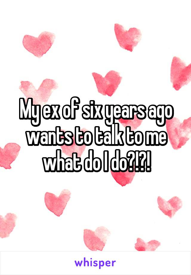 My ex of six years ago wants to talk to me what do I do?!?!