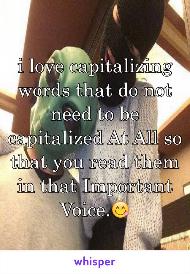 i love capitalizing words that do not need to be capitalized At All so that you read them in that Important Voice.😋