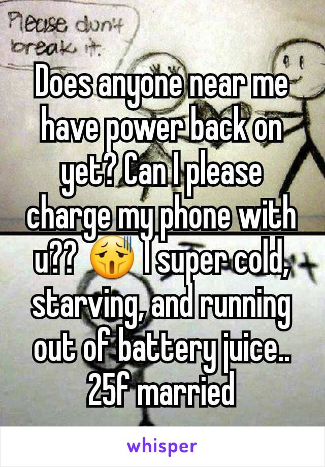 Does anyone near me have power back on yet? Can I please charge my phone with u?? 😫 I super cold, starving, and running out of battery juice..
25f married