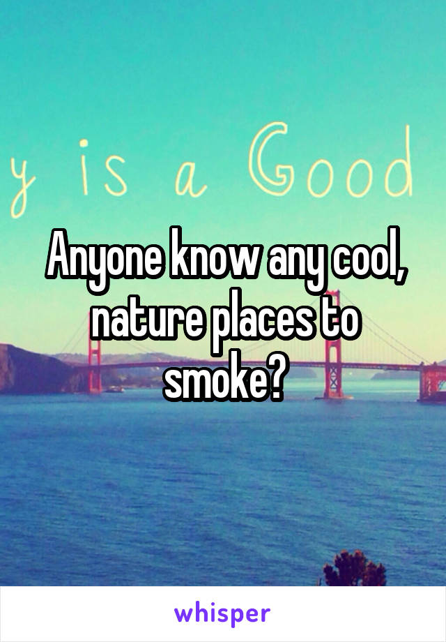 Anyone know any cool, nature places to smoke?