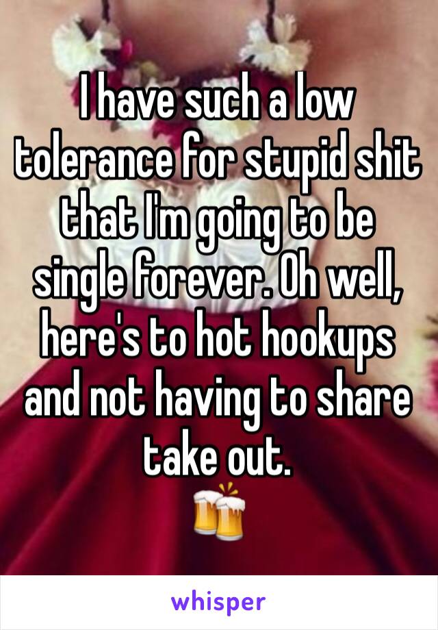 I have such a low tolerance for stupid shit that I'm going to be single forever. Oh well, here's to hot hookups and not having to share take out. 
🍻