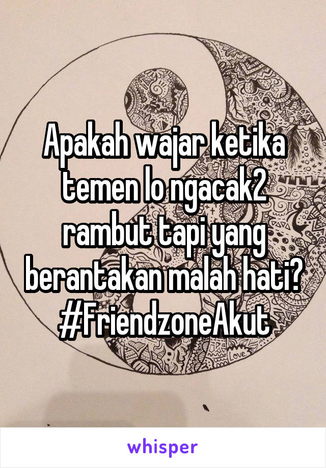 Apakah wajar ketika temen lo ngacak2 rambut tapi yang berantakan malah hati? #FriendzoneAkut