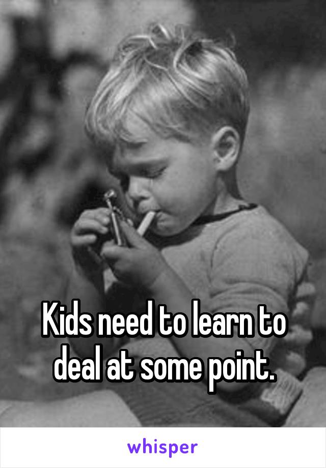 




Kids need to learn to deal at some point.