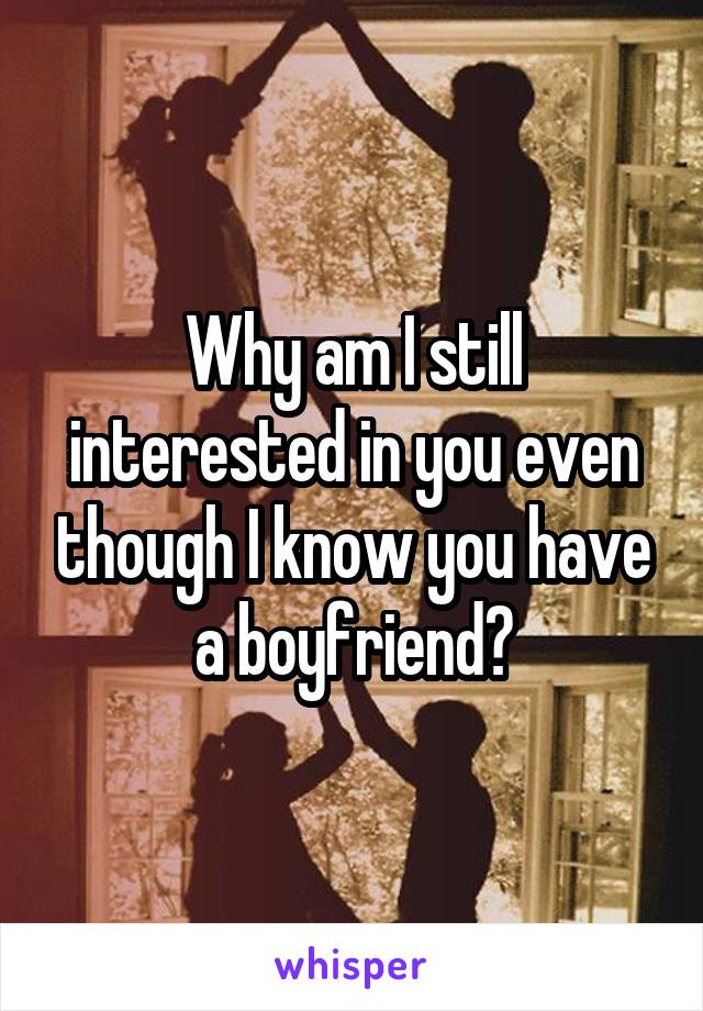 Why am I still interested in you even though I know you have a boyfriend?