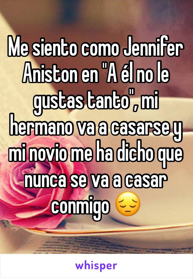 Me siento como Jennifer Aniston en "A él no le gustas tanto", mi hermano va a casarse y mi novio me ha dicho que nunca se va a casar conmigo 😔