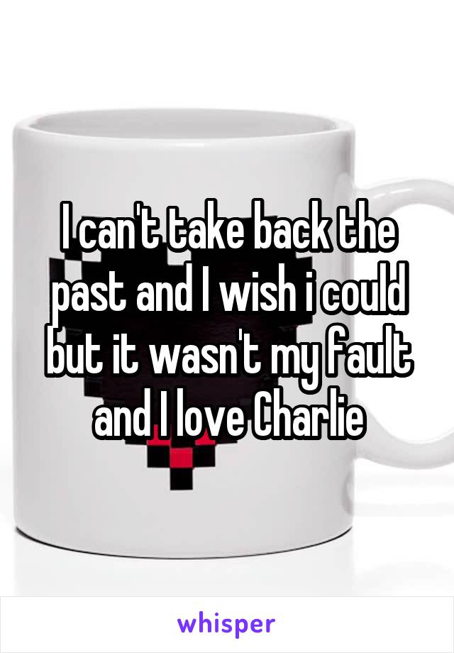 I can't take back the past and I wish i could but it wasn't my fault and I love Charlie