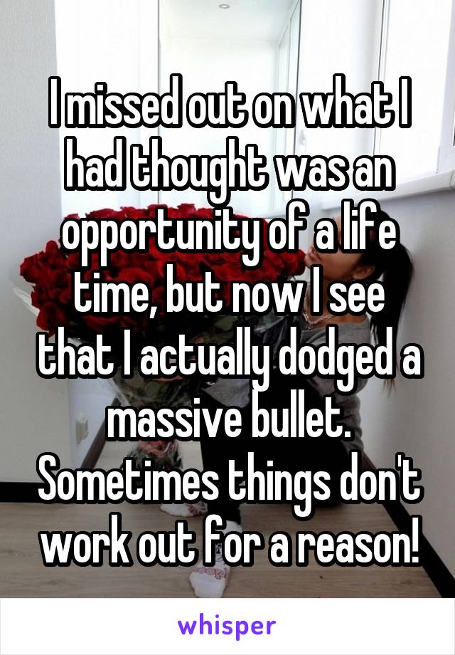 I missed out on what I had thought was an opportunity of a life time, but now I see that I actually dodged a massive bullet. Sometimes things don't work out for a reason!