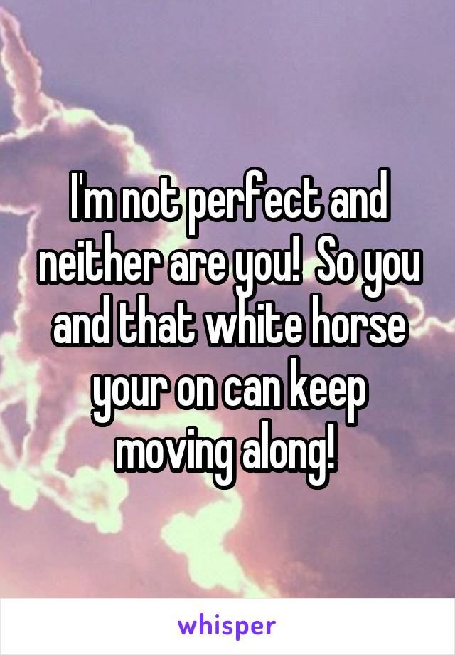 I'm not perfect and neither are you!  So you and that white horse your on can keep moving along! 