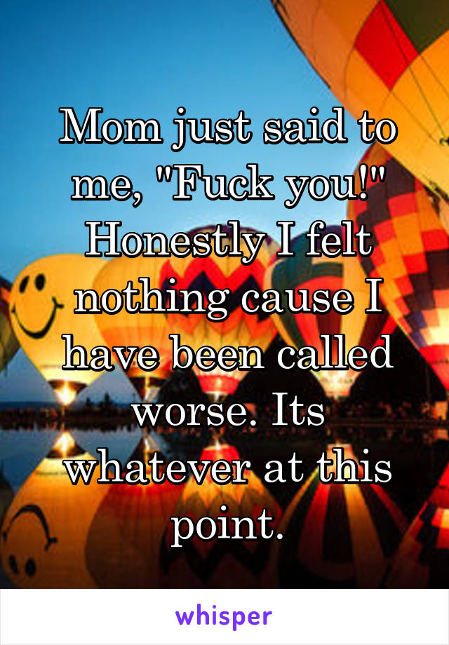 Mom just said to me, "Fuck you!"
Honestly I felt nothing cause I have been called worse. Its whatever at this point.