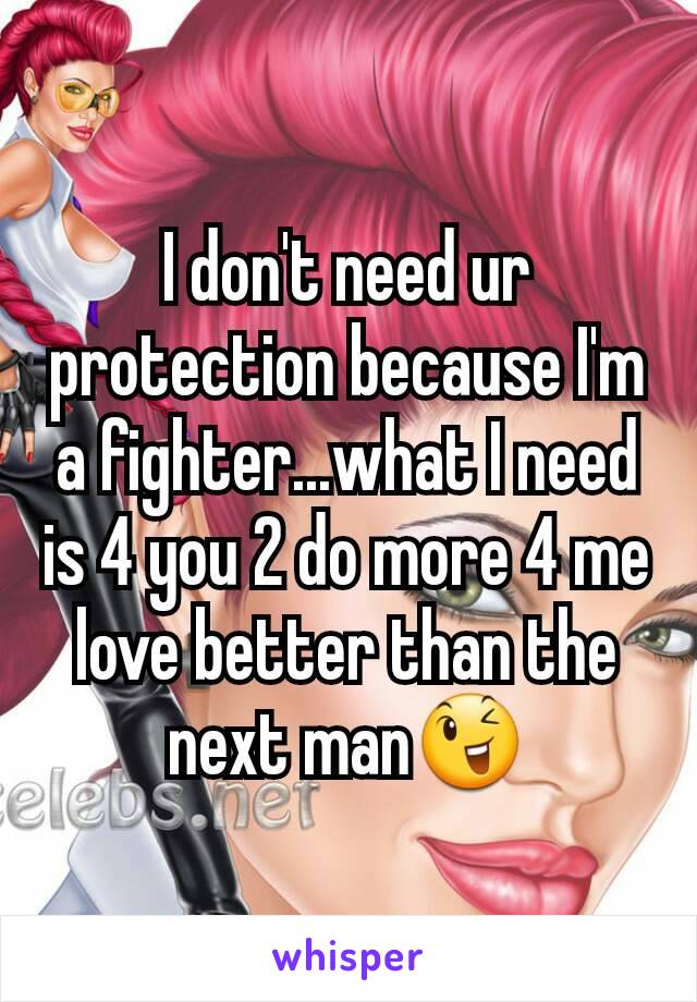 I don't need ur protection because I'm a fighter...what I need is 4 you 2 do more 4 me love better than the next man😉