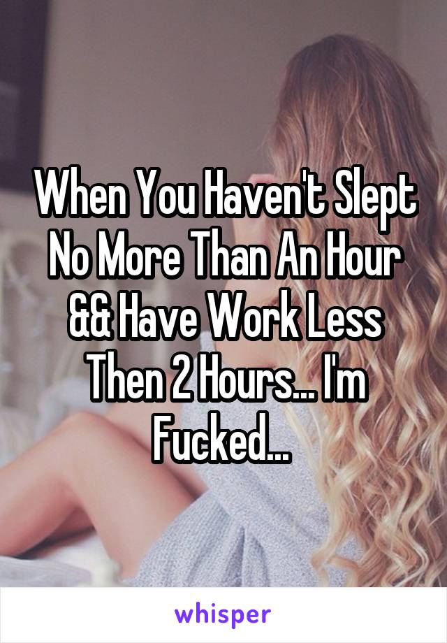 When You Haven't Slept No More Than An Hour && Have Work Less Then 2 Hours... I'm Fucked... 