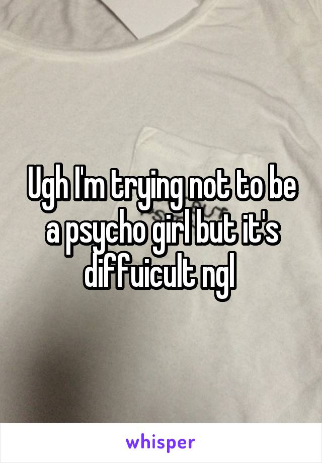 Ugh I'm trying not to be a psycho girl but it's diffuicult ngl 