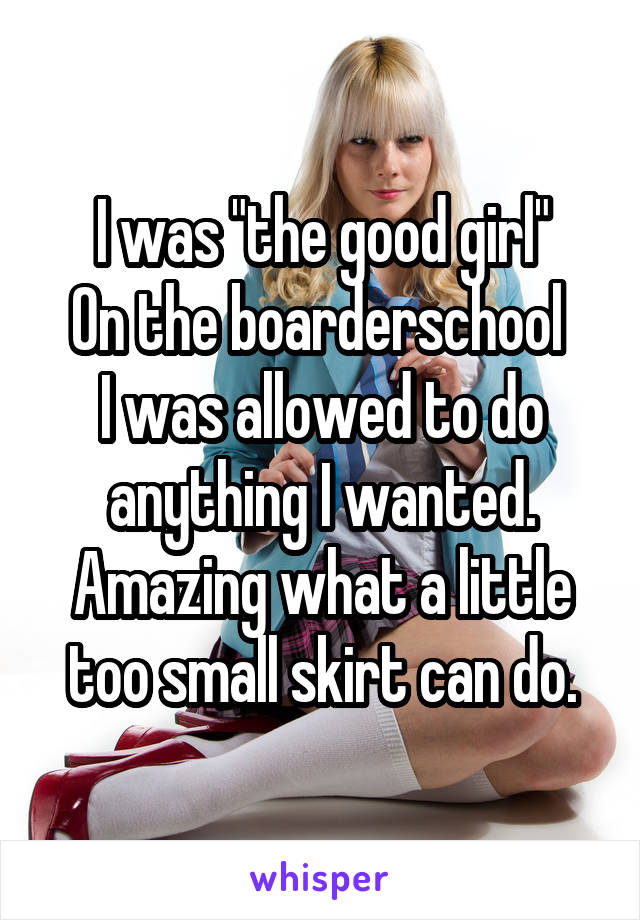 I was "the good girl"
On the boarderschool 
I was allowed to do anything I wanted.
Amazing what a little too small skirt can do.