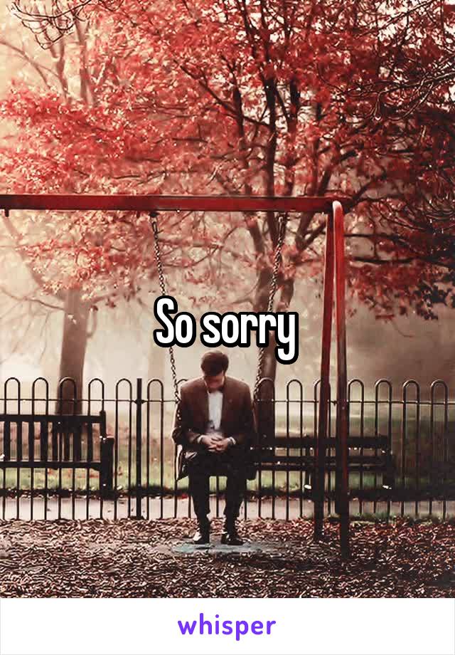 So sorry 