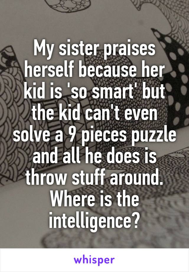 My sister praises herself because her kid is 'so smart' but the kid can't even solve a 9 pieces puzzle and all he does is throw stuff around. Where is the intelligence?