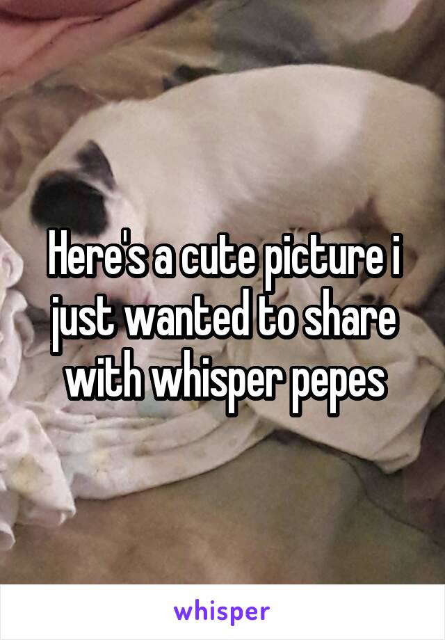 Here's a cute picture i just wanted to share with whisper pepes