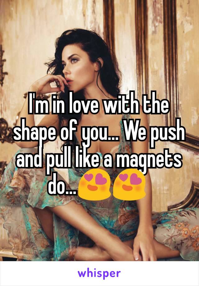 I'm in love with the shape of you... We push and pull like a magnets do...😍😍 