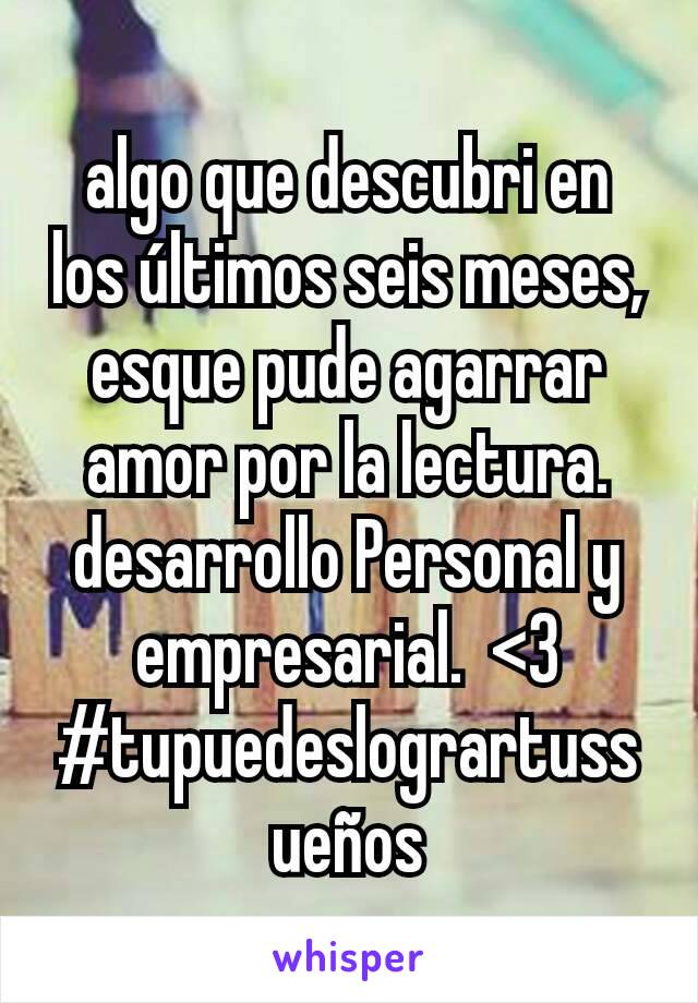 algo que descubri en los últimos seis meses, esque pude agarrar amor por la lectura.  desarrollo Personal y empresarial.  <3
#tupuedeslogrartussueños