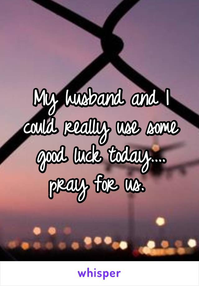 My husband and I could really use some good luck today.... pray for us. 