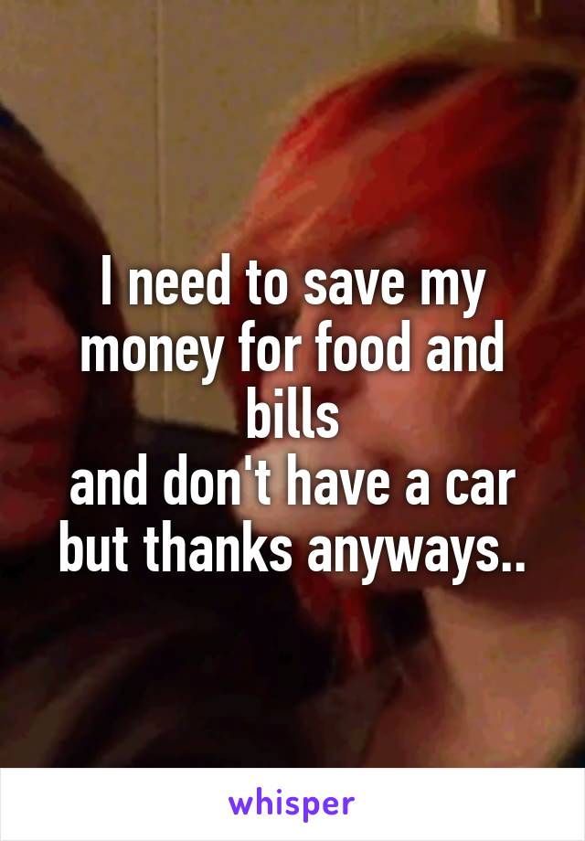 I need to save my money for food and bills
and don't have a car
but thanks anyways..