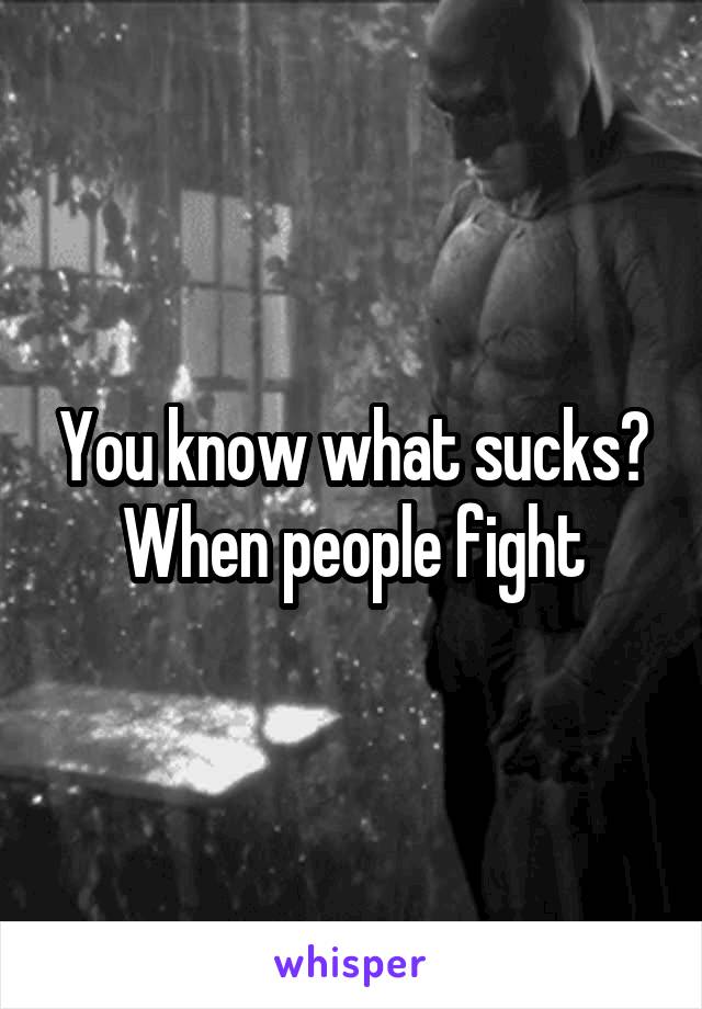 You know what sucks?
When people fight