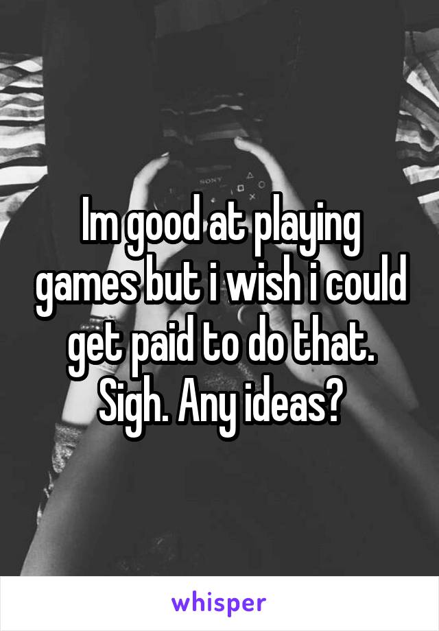 Im good at playing games but i wish i could get paid to do that. Sigh. Any ideas?