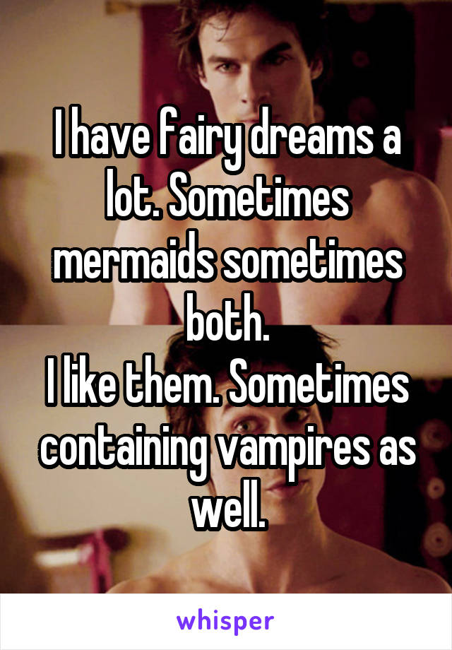 I have fairy dreams a lot. Sometimes mermaids sometimes both.
I like them. Sometimes containing vampires as well.