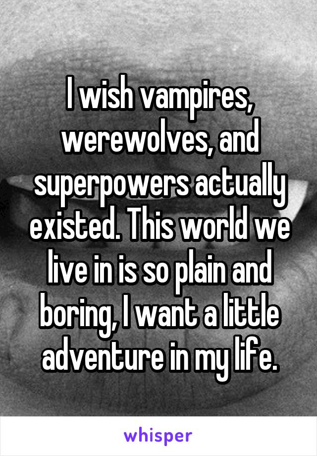 I wish vampires, werewolves, and superpowers actually existed. This world we live in is so plain and boring, I want a little adventure in my life.