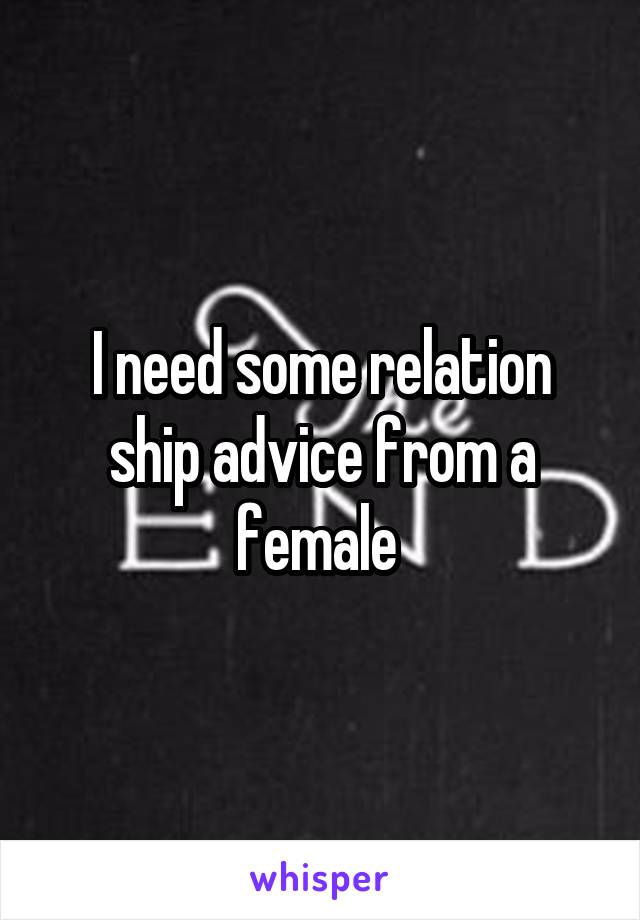 I need some relation ship advice from a female 