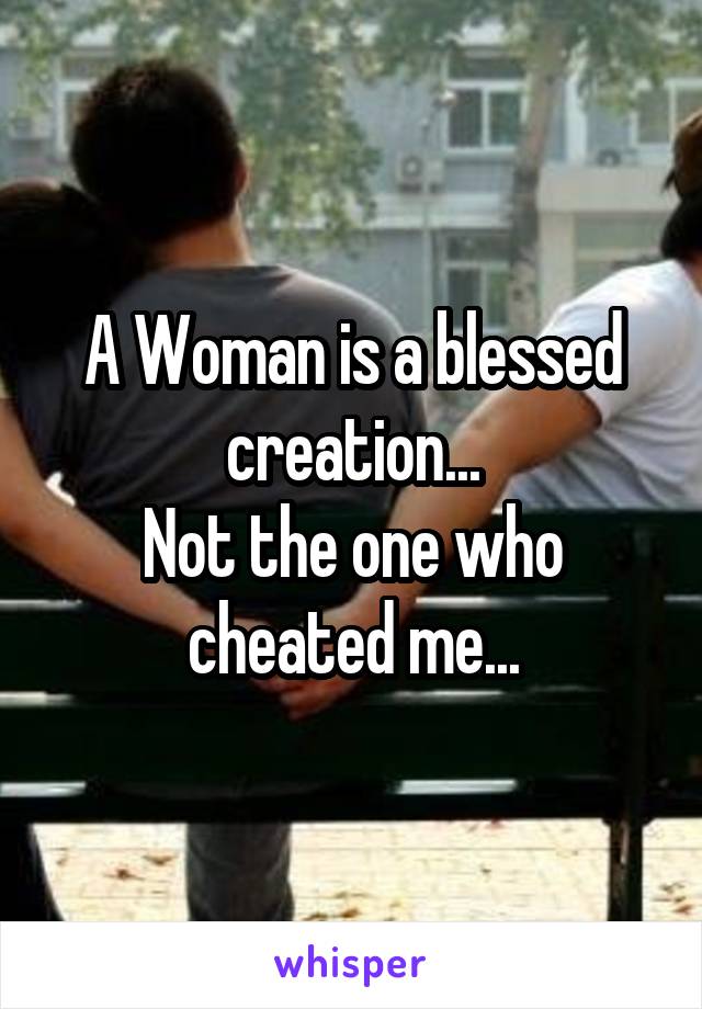 A Woman is a blessed creation...
Not the one who cheated me...