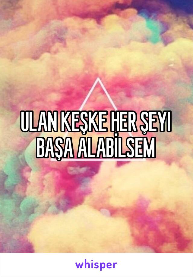 ULAN KEŞKE HER ŞEYİ BAŞA ALABİLSEM