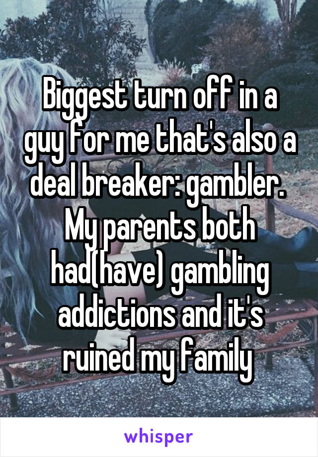 Biggest turn off in a guy for me that's also a deal breaker: gambler. 
My parents both had(have) gambling addictions and it's ruined my family 