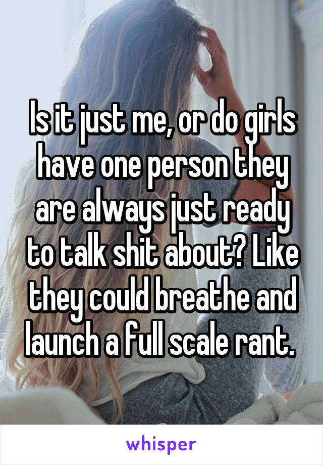 Is it just me, or do girls have one person they are always just ready to talk shit about? Like they could breathe and launch a full scale rant. 