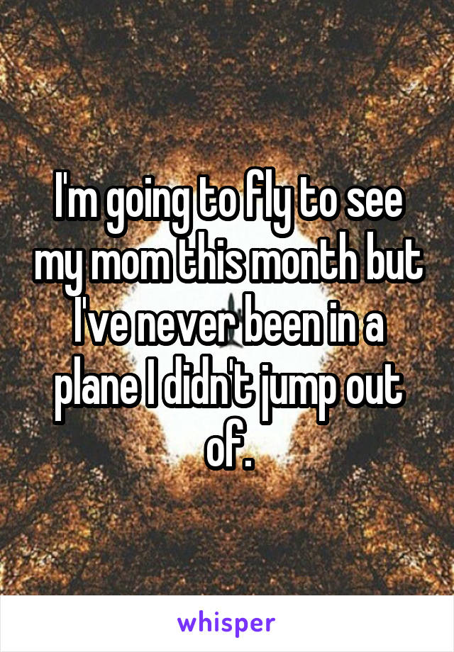 I'm going to fly to see my mom this month but I've never been in a plane I didn't jump out of.