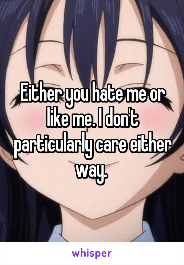 Either you hate me or like me. I don't particularly care either way. 