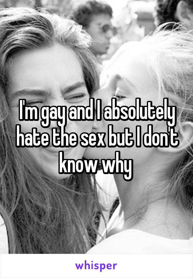 I'm gay and I absolutely hate the sex but I don't know why 