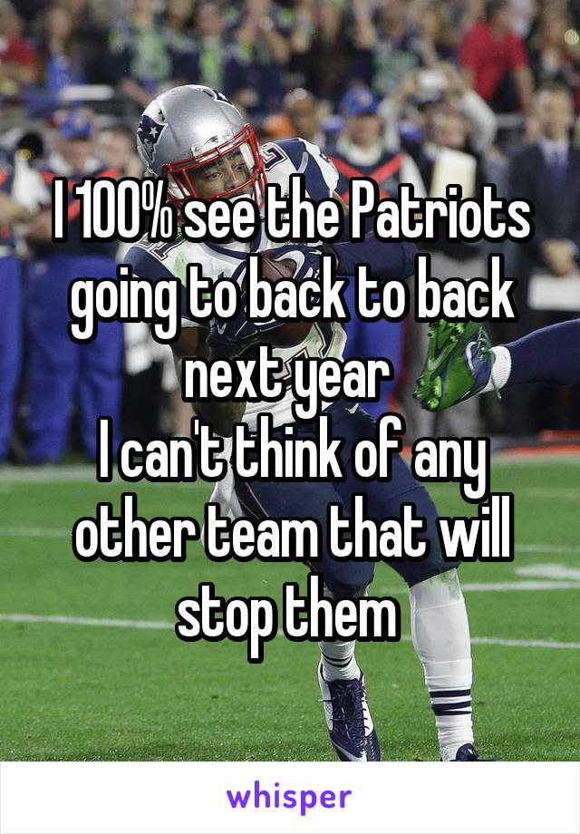 I 100% see the Patriots going to back to back next year 
I can't think of any other team that will stop them 