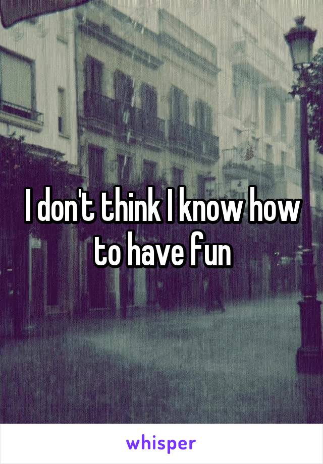 I don't think I know how to have fun