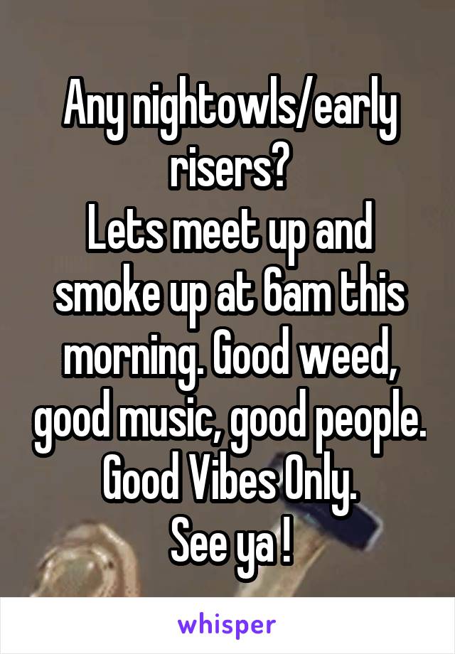 Any nightowls/early risers?
Lets meet up and smoke up at 6am this morning. Good weed, good music, good people.
Good Vibes Only.
See ya !