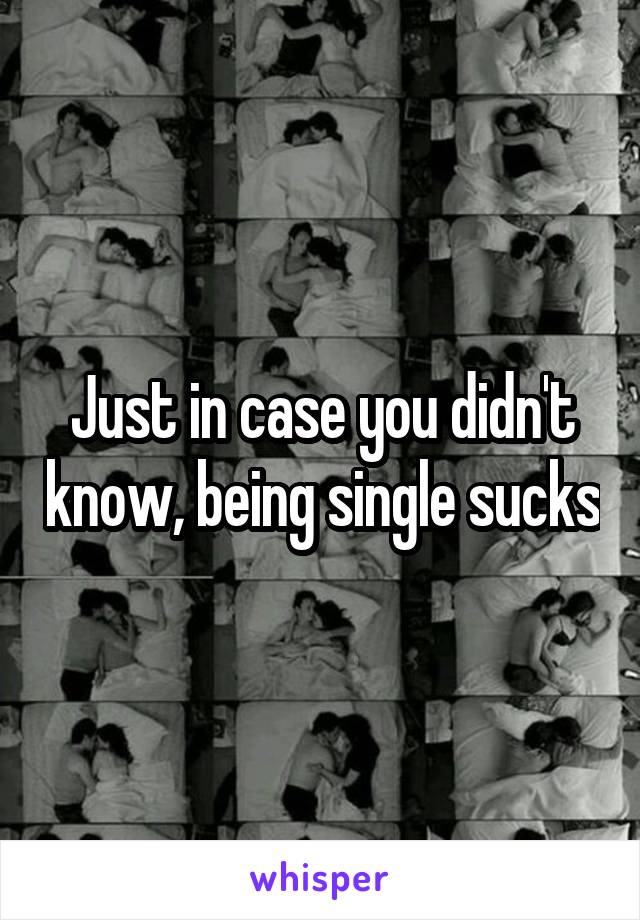 Just in case you didn't know, being single sucks