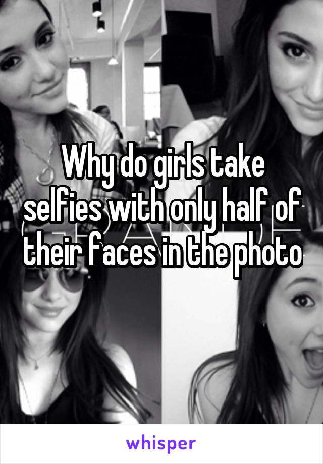 Why do girls take selfies with only half of their faces in the photo 