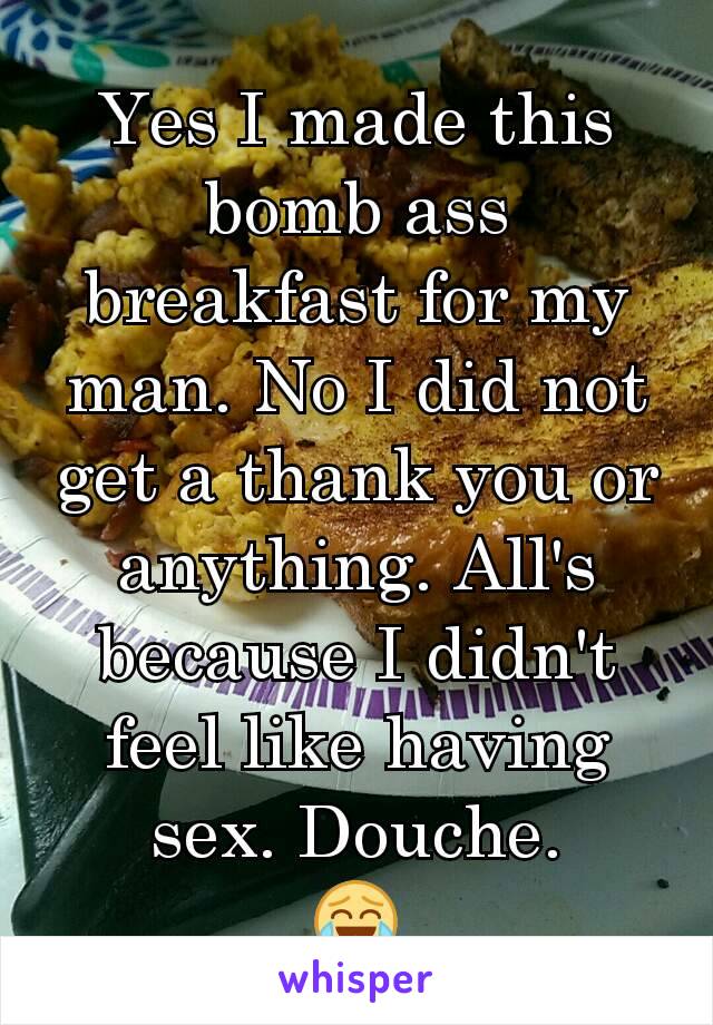 Yes I made this bomb ass breakfast for my man. No I did not get a thank you or anything. All's because I didn't feel like having sex. Douche.
😂