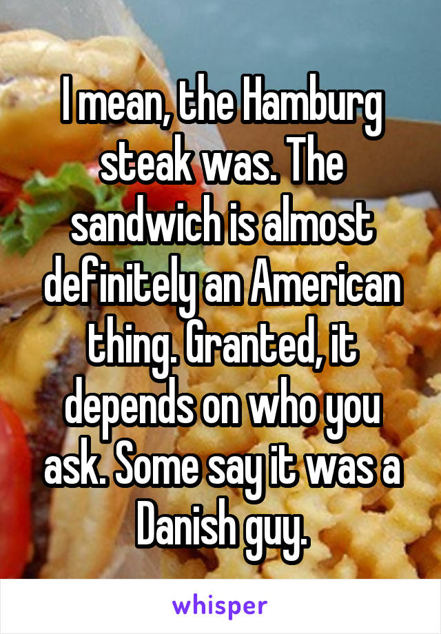 I mean, the Hamburg steak was. The sandwich is almost definitely an American thing. Granted, it depends on who you ask. Some say it was a Danish guy.